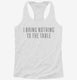 I Bring Nothing To The Table white Womens Racerback Tank