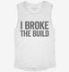 I Broke The Build white Womens Muscle Tank
