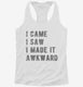 I Came I Saw I Made It Awkward white Womens Racerback Tank