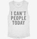 I Can't People Today white Womens Muscle Tank