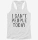 I Can't People Today white Womens Racerback Tank