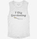 I Dig Gardening Funny white Womens Muscle Tank