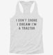I Don't Snore I Dream I'm a Tractor white Womens Racerback Tank