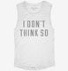 I Don't Think So white Womens Muscle Tank