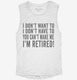 I Don't Want To I Don't Have To You Can't Make Me I'm Retired white Womens Muscle Tank