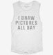 I Draw Pictures All Day white Womens Muscle Tank