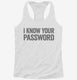 I Know Your Password white Womens Racerback Tank