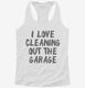 I Love Cleaning Out The Garage white Womens Racerback Tank