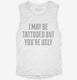 I May Be Tattooed But You're Ugly white Womens Muscle Tank