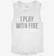 I Play With Fire white Womens Muscle Tank