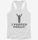 I Pooped Today white Womens Racerback Tank