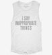 I Say Inappropriate Things white Womens Muscle Tank