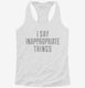 I Say Inappropriate Things white Womens Racerback Tank