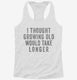 I Thought Growing Old Would Take Longer white Womens Racerback Tank