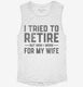 I Tried To Retire But Now I Work For My Wife white Womens Muscle Tank