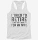 I Tried To Retire But Now I Work For My Wife white Womens Racerback Tank
