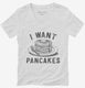 I Want Pancakes  Womens V-Neck Tee