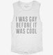 I Was Gay Before It Was Cool white Womens Muscle Tank