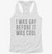 I Was Gay Before It Was Cool white Womens Racerback Tank