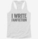 I Write Fanfiction white Womens Racerback Tank