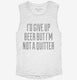 I'd Give Up Beer But I'm No Quitter white Womens Muscle Tank