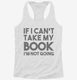 If I Can't Take My Book I'm Not Going white Womens Racerback Tank