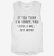 If You Think I'm Crazy You Should Meet My Mom white Womens Muscle Tank
