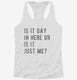 Is It Gay In Here Or Is It Just Me white Womens Racerback Tank