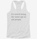 It's Weird Being The Same Age As Old People white Womens Racerback Tank