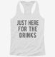 Just Here For The Drinks white Womens Racerback Tank