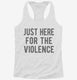 Just Here For The Violence white Womens Racerback Tank