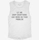 Let Me Drop Everything And Work On Your Problem white Womens Muscle Tank