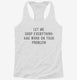Let Me Drop Everything And Work On Your Problem white Womens Racerback Tank