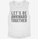 Let's Be Awkward Together white Womens Muscle Tank