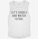 Let's Cuddle And Watch Futbol white Womens Muscle Tank
