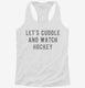 Let's Cuddle And Watch Hockey white Womens Racerback Tank