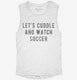 Let's Cuddle And Watch Soccer white Womens Muscle Tank