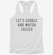 Let's Cuddle And Watch Soccer white Womens Racerback Tank