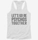 Let's Go Be Psychos Together white Womens Racerback Tank