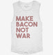 Make Bacon Not War Funny Breakfast white Womens Muscle Tank