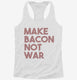 Make Bacon Not War Funny Breakfast white Womens Racerback Tank