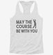 May The Course Be With You Funny Golf white Womens Racerback Tank
