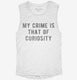 My Crime Is That Of Curiosity white Womens Muscle Tank