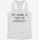My Crime Is That Of Curiosity white Womens Racerback Tank
