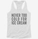 Never Too Cold For Ice Cream white Womens Racerback Tank
