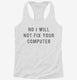 No I Will Not Fix Your Computer white Womens Racerback Tank