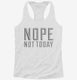 Nope Not Today white Womens Racerback Tank