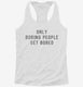 Only Boring People Get Bored white Womens Racerback Tank