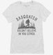 Sasquatch Doesn't Believe In You Either Funny Bigfoot Believers  Womens