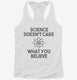 Science Doesn't Care What You Believe white Womens Racerback Tank
